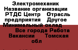 Электромеханик › Название организации ­ РТДС Центр › Отрасль предприятия ­ Другое › Минимальный оклад ­ 40 000 - Все города Работа » Вакансии   . Томская обл.